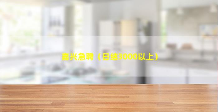 嘉兴急聘（日结3000以上）